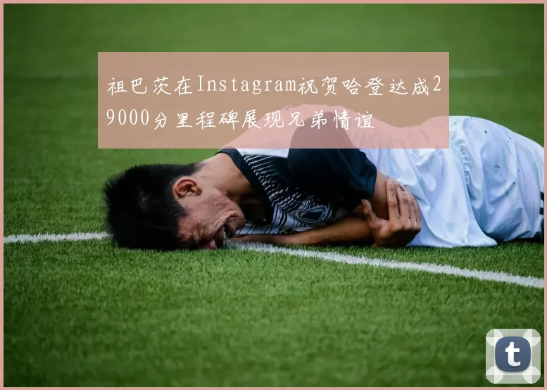 祖巴茨在Instagram祝贺哈登达成29000分里程碑展现兄弟情谊
