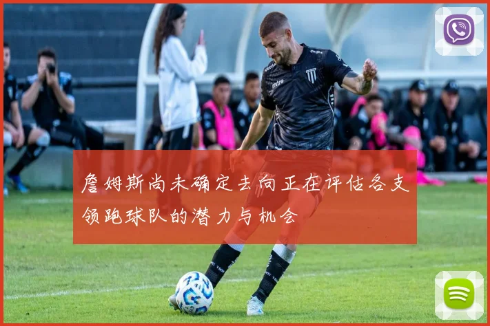 詹姆斯尚未确定去向正在评估各支领跑球队的潜力与机会
