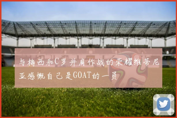 与梅西和C罗并肩作战的荣耀维蒂尼亚感慨自己是GOAT的一员