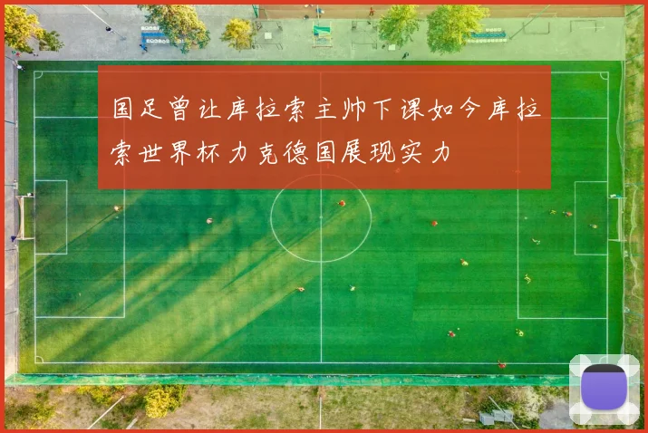 国足曾让库拉索主帅下课如今库拉索世界杯力克德国展现实力