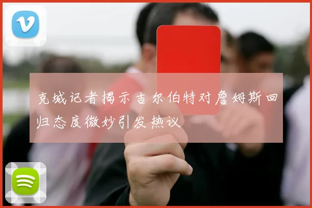 克城记者揭示吉尔伯特对詹姆斯回归态度微妙引发热议