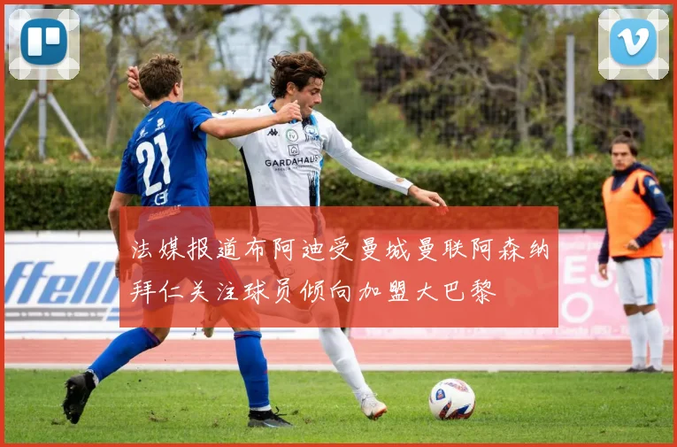 法媒报道布阿迪受曼城曼联阿森纳拜仁关注球员倾向加盟大巴黎