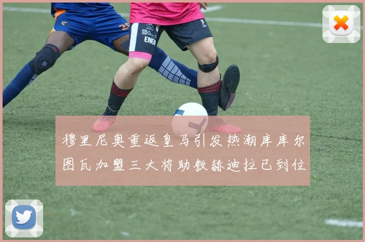 穆里尼奥重返皇马引发热潮库库尔图瓦加盟三大将助教赫迪拉已到位