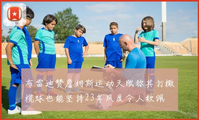 布雷迪赞詹姆斯运动天赋称其打橄榄球也能坚持23年风度令人钦佩