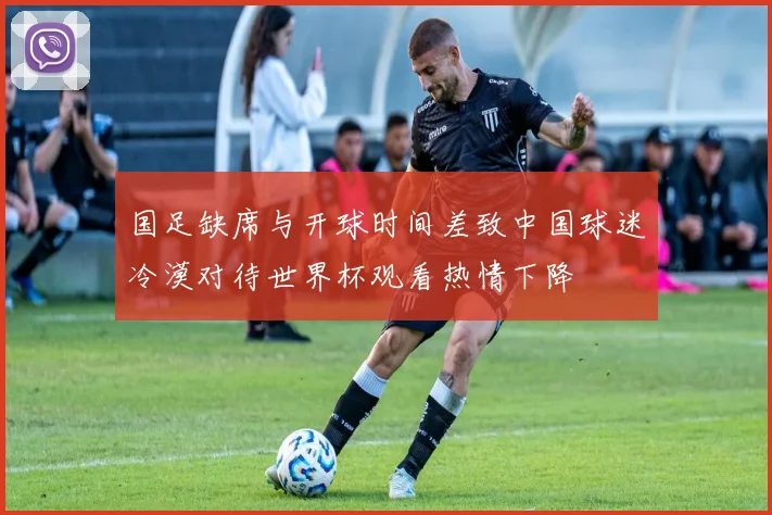 国足缺席与开球时间差致中国球迷冷漠对待世界杯观看热情下降