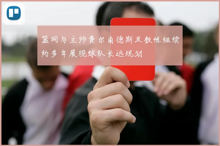 篮网与主帅费尔南德斯及教练组续约多年展现球队长远规划