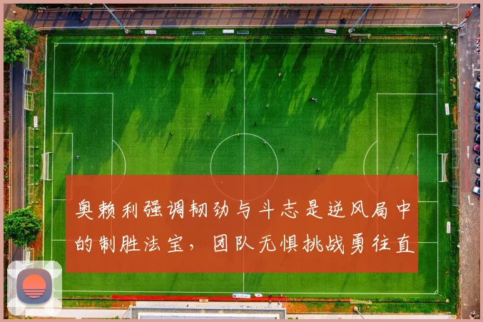 奥赖利强调韧劲与斗志是逆风局中的制胜法宝，团队无惧挑战勇往直前