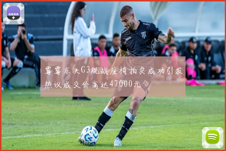 霉霉东决G3观战座椅拍卖成功引发热议成交价高达47000元