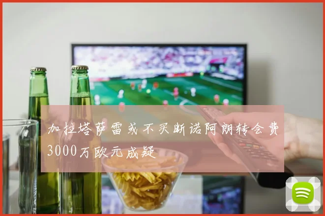 加拉塔萨雷或不买断诺阿朗转会费3000万欧元成疑