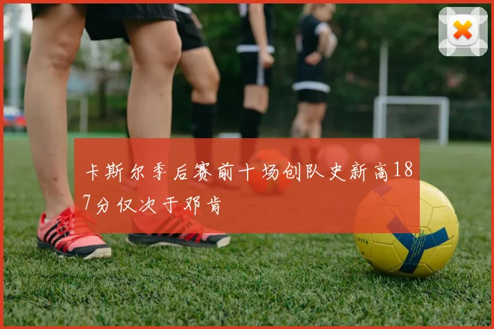 卡斯尔季后赛前十场创队史新高187分仅次于邓肯