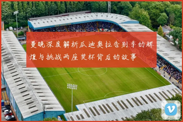 曼晚深度解析瓜迪奥拉告别季的辉煌与挑战两座奖杯背后的故事