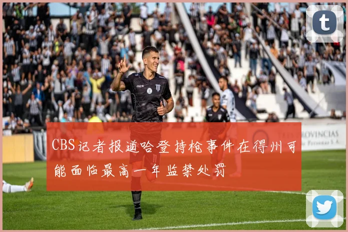 CBS记者报道哈登持枪事件在得州可能面临最高一年监禁处罚