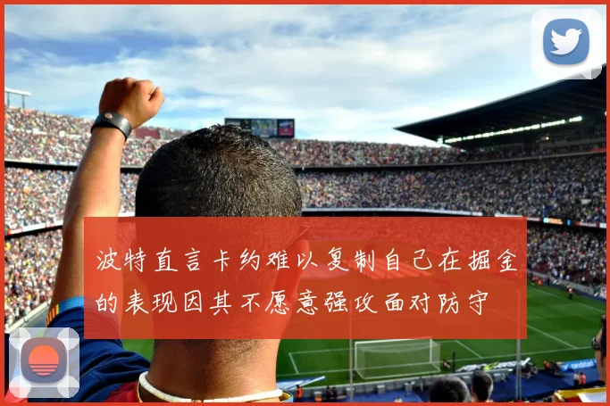 波特直言卡约难以复制自己在掘金的表现因其不愿意强攻面对防守