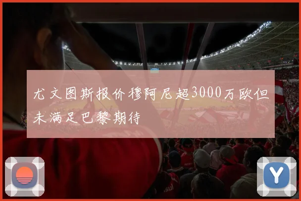 尤文图斯报价穆阿尼超3000万欧但未满足巴黎期待