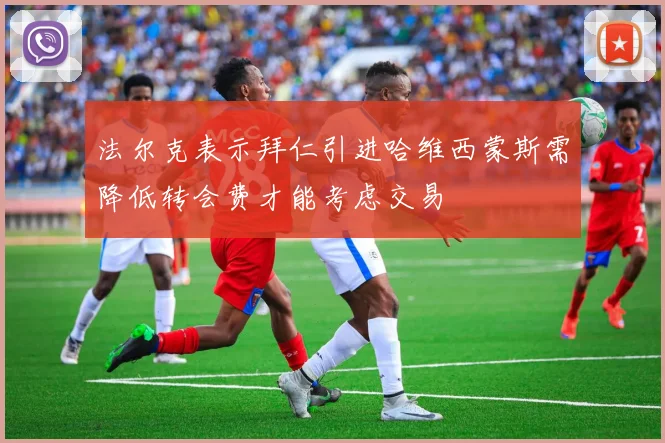 法尔克表示拜仁引进哈维西蒙斯需降低转会费才能考虑交易