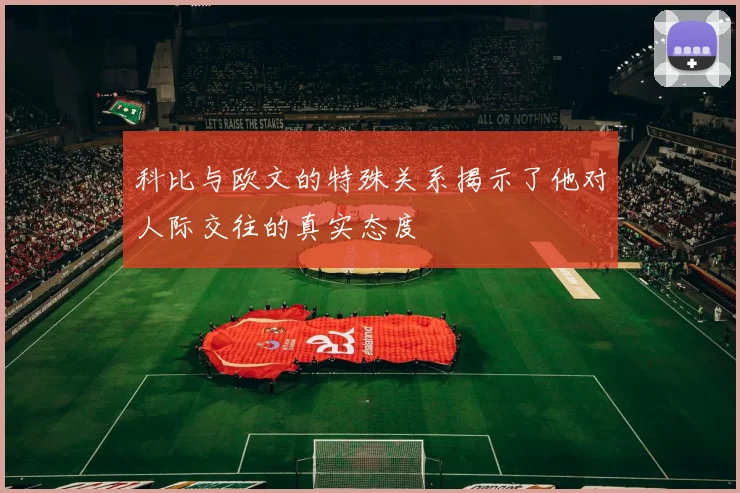科比与欧文的特殊关系揭示了他对人际交往的真实态度