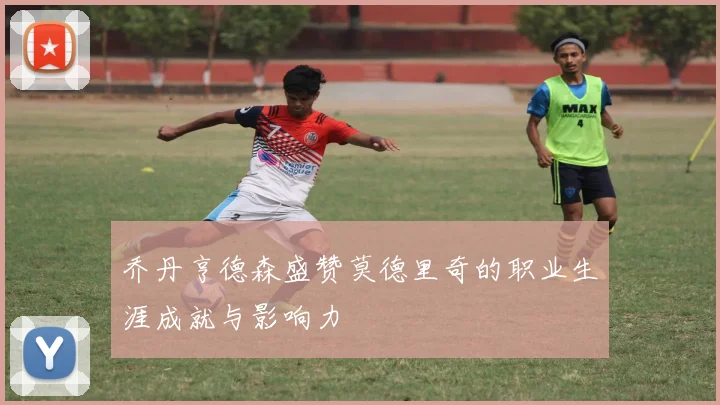 乔丹亨德森盛赞莫德里奇的职业生涯成就与影响力