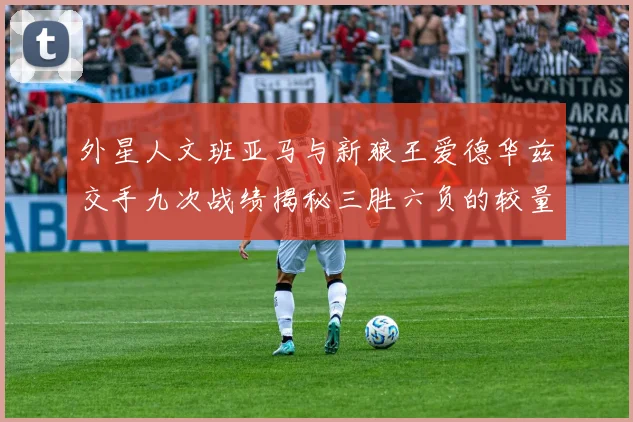 外星人文班亚马与新狼王爱德华兹交手九次战绩揭秘三胜六负的较量分析