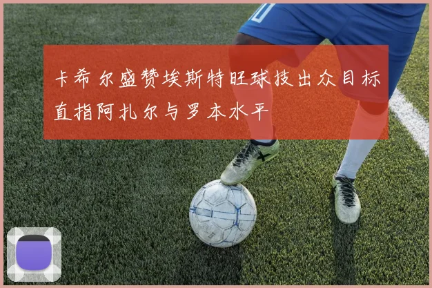 卡希尔盛赞埃斯特旺球技出众目标直指阿扎尔与罗本水平
