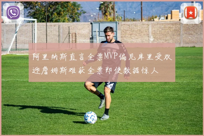 阿里纳斯直言全票MVP偏见库里受欢迎詹姆斯难获全票即使数据惊人