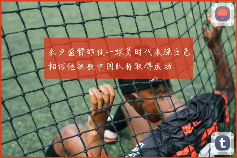 米卢盛赞邵佳一球员时代表现出色相信他执教中国队将取得成功