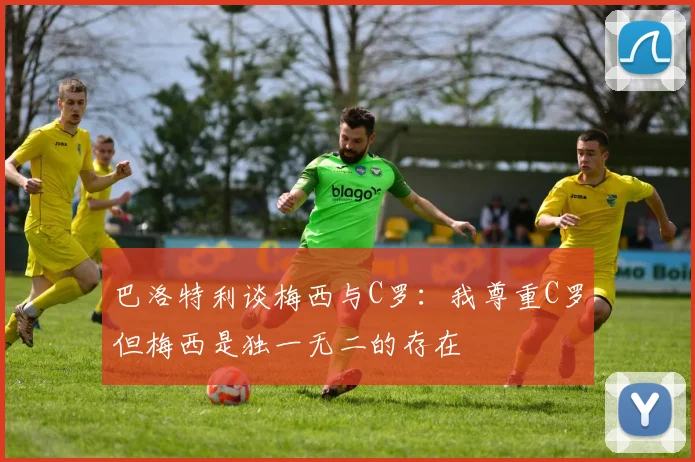 巴洛特利谈梅西与C罗:我尊重C罗但梅西是独一无二的存在