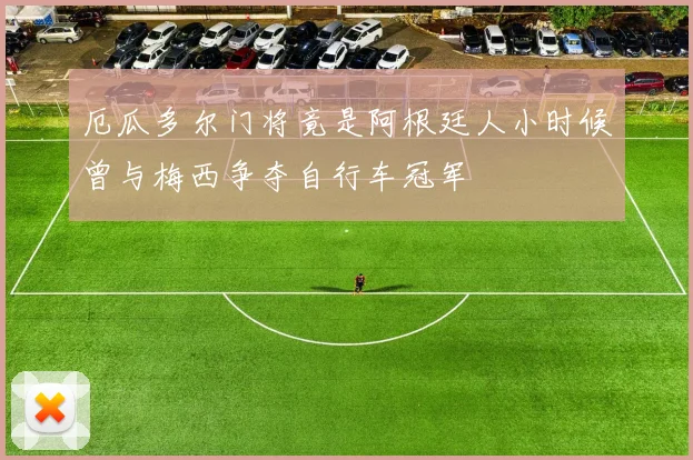 厄瓜多尔门将竟是阿根廷人小时候曾与梅西争夺自行车冠军