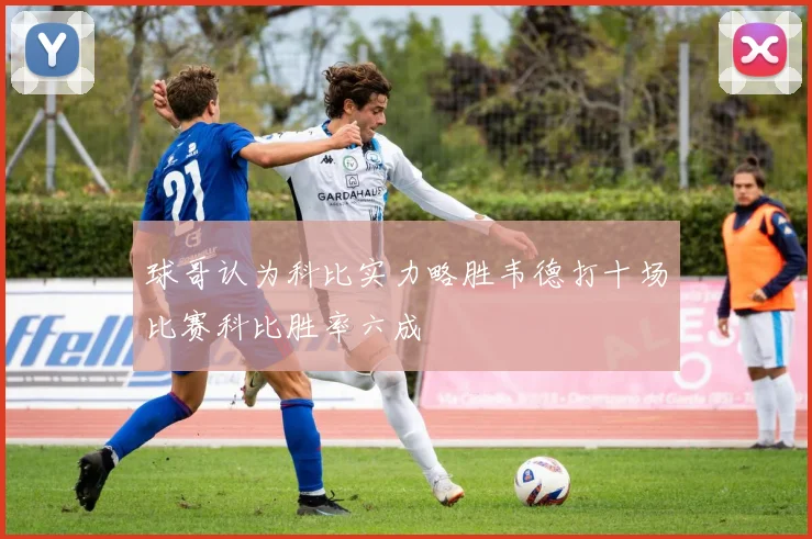 球哥认为科比实力略胜韦德打十场比赛科比胜率六成