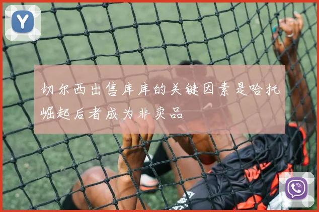切尔西出售库库的关键因素是哈托崛起后者成为非卖品
